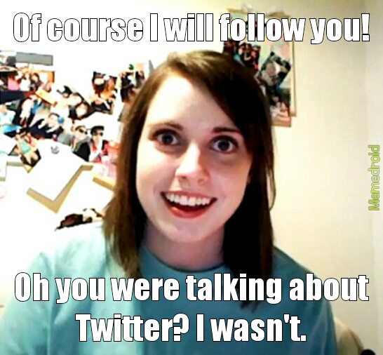 Of course I will follow you! Oh you were talking about Twitter? I wasn’t.